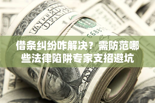 北京借条纠纷咋解决？需防范哪些法律陷阱专家支招避坑