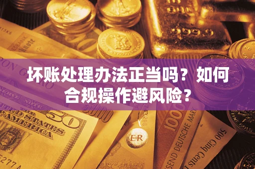 北京坏账处理办法正当吗？如何合规操作避风险？