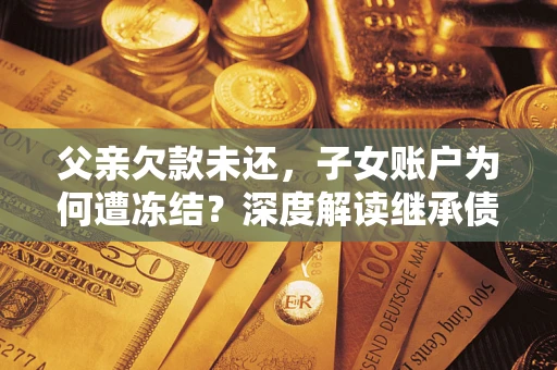 北京父亲欠款未还，子女账户为何遭冻结？深度解读继承债务迷局