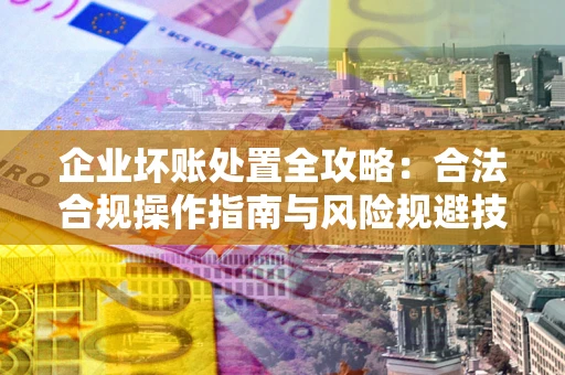 北京企业坏账处置全攻略：合法合规操作指南与风险规避技巧解析