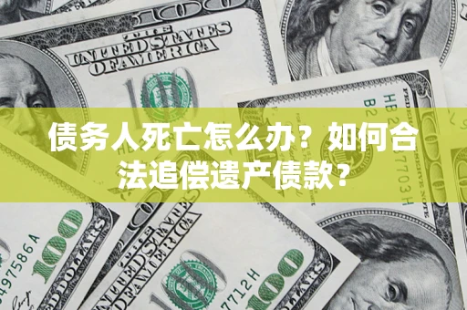 北京债务人死亡怎么办？如何合法追偿遗产债款？