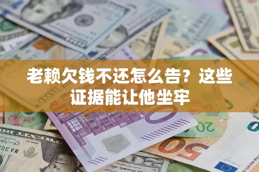 北京老赖欠钱不还怎么告？这些证据能让他坐牢