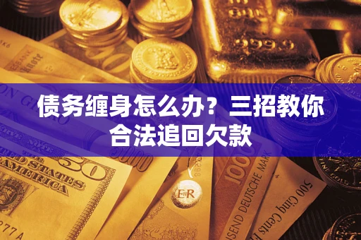 北京债务缠身怎么办？三招教你合法追回欠款