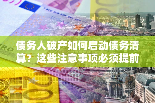 北京债务人破产如何启动债务清算？这些注意事项必须提前知道