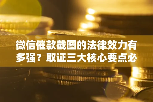 北京微信催款截图的法律效力有多强？取证三大核心要点必须知道！