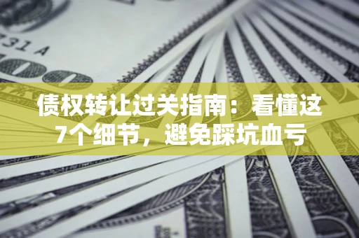 北京债权转让过关指南：看懂这7个细节，避免踩坑血亏