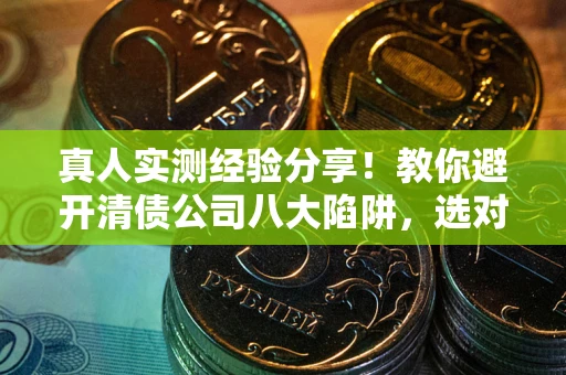 北京真人实测经验分享！教你避开清债公司八大陷阱，选对机构少走十年弯路