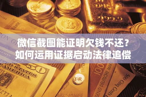 北京微信截图能证明欠钱不还？如何运用证据启动法律追偿程序？