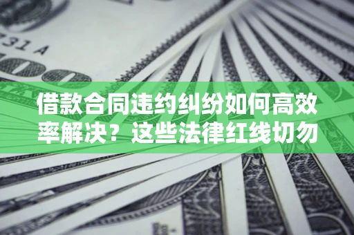 北京借款合同违约纠纷如何高效率解决？这些法律红线切勿触碰