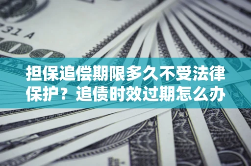 北京担保追偿期限多久不受法律保护？追债时效过期怎么办？