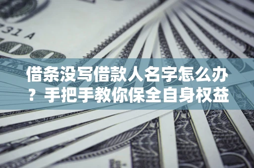 北京借条没写借款人名字怎么办？手把手教你保全自身权益