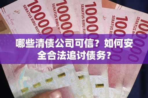 北京哪些清债公司可信？如何安全合法追讨债务？