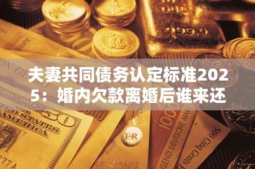 北京夫妻共同债务认定标准2025:婚内欠款离婚后谁来还? 北京夫妻共同债务认定标准2025:婚内欠款离婚后谁来还?