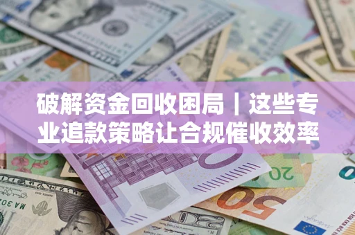 北京破解资金回收困局｜这些专业追款策略让合规催收效率翻倍