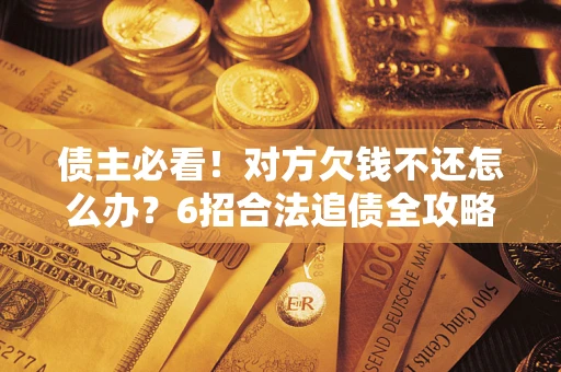 北京债主必看！对方欠钱不还怎么办？6招合法追债全攻略