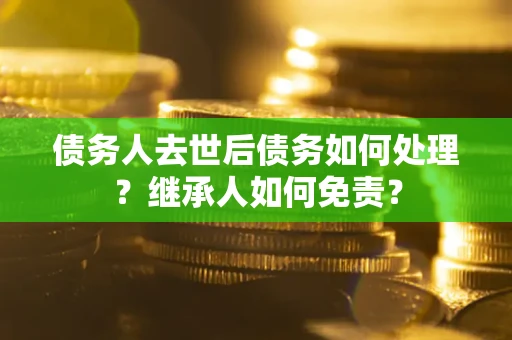 北京债务人去世后债务如何处理？继承人如何免责？