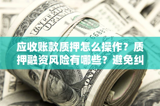 北京应收账款质押怎么操作？质押融资风险有哪些？避免纠纷高效融资技巧