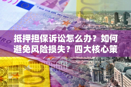 北京抵押担保诉讼怎么办？如何避免风险损失？四大核心策略全解读