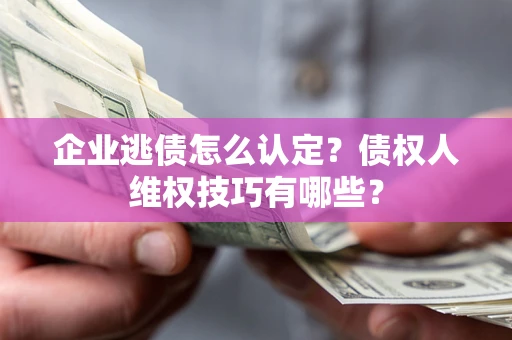 北京企业逃债怎么认定？债权人维权技巧有哪些？