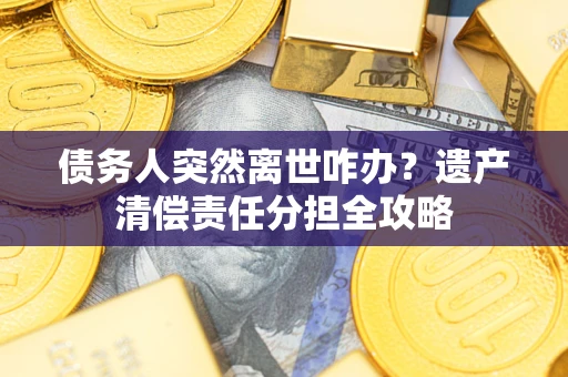 北京债务人突然离世咋办？遗产清偿责任分担全攻略