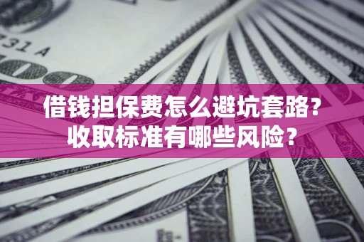北京借钱担保费怎么避坑套路?收取标准有哪些风险? 北京借钱担保费怎么避坑套路?收取标准有哪些风险?