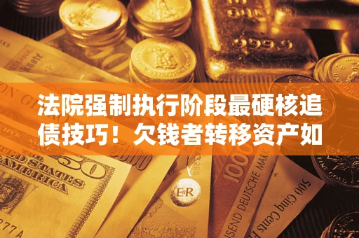 北京法院强制执行阶段最硬核追债技巧！欠钱者转移资产如何破解？