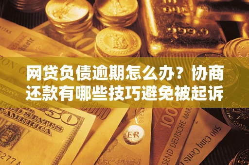 北京网贷负债逾期怎么办？协商还款有哪些技巧避免被起诉？