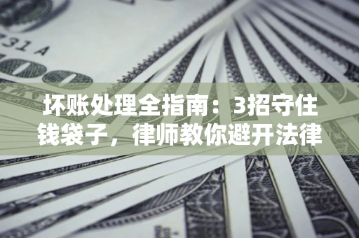 北京坏账处理全指南：3招守住钱袋子，律师教你避开法律雷区