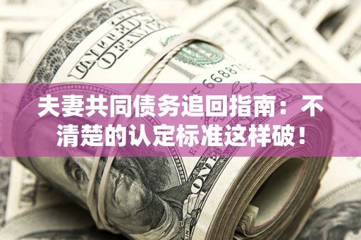 北京夫妻共同债务追回指南：不清楚的认定标准这样破！