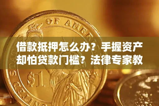 北京借款抵押怎么办？手握资产却怕贷款门槛？法律专家教你办抵押不踩坑