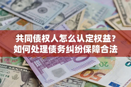 北京共同债权人怎么认定权益？如何处理债务纠纷保障合法权益？