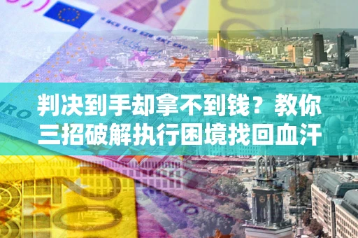 北京判决到手却拿不到钱？教你三招破解执行困境找回血汗钱