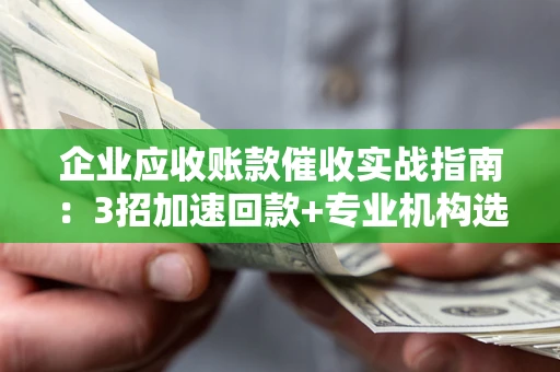 北京企业应收账款催收实战指南：3招加速回款+专业机构选择避坑