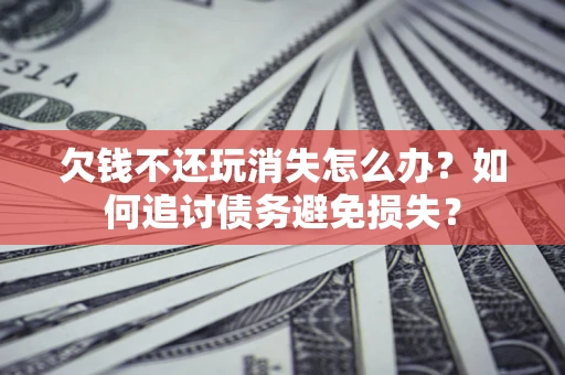 北京欠钱不还玩消失怎么办？如何追讨债务避免损失？