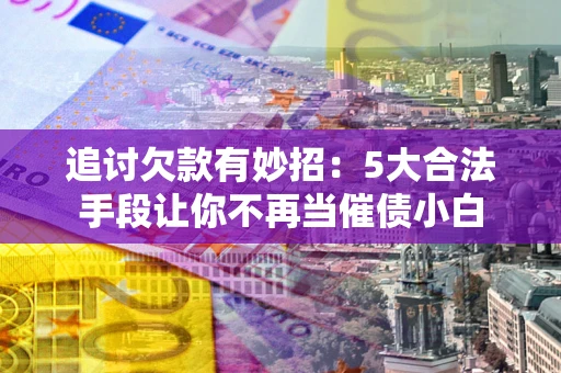 北京追讨欠款有妙招：5大合法手段让你不再当催债小白