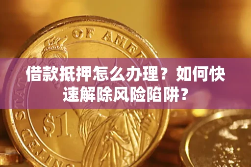 北京借款抵押怎么办理？如何快速解除风险陷阱？
