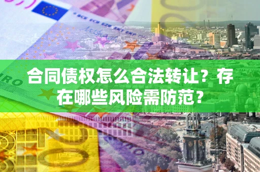 北京合同债权怎么合法转让？存在哪些风险需防范？