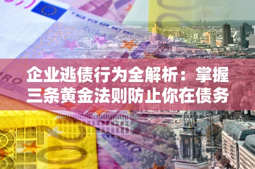 北京企业逃债行为全解析：掌握三条黄金法则防止你在债务乱局中“踩雷”