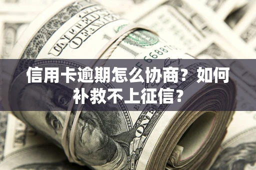 北京信用卡逾期怎么协商？如何补救不上征信？