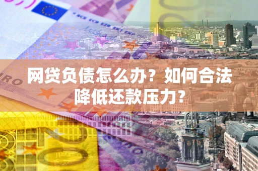 北京网贷负债怎么办？如何合法降低还款压力？