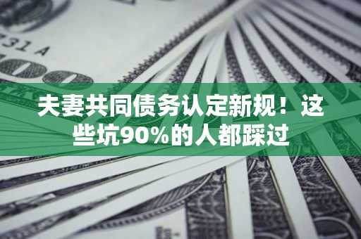 北京夫妻共同债务认定新规！这些坑90%的人都踩过