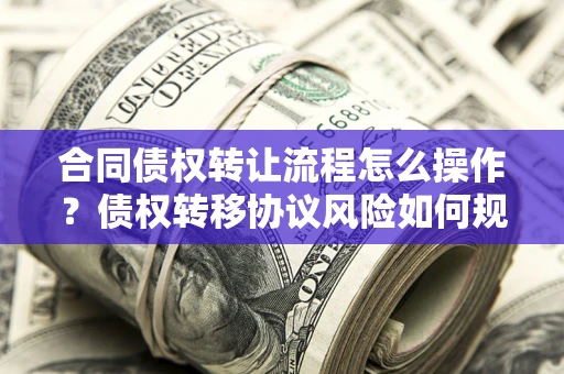 北京合同债权转让流程怎么操作？债权转移协议风险如何规避？