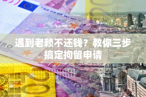北京遇到老赖不还钱？教你三步搞定拘留申请
