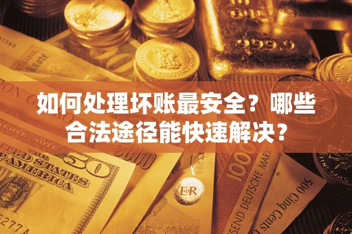 北京如何处理坏账最安全？哪些合法途径能快速解决？