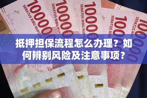 北京抵押担保流程怎么办理？如何辨别风险及注意事项？