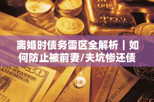 北京离婚时债务雷区全解析｜如何防止被前妻/夫坑惨还债？