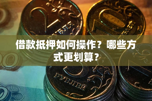 北京借款抵押如何操作？哪些方式更划算？