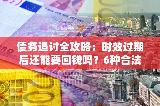 北京债务追讨全攻略：时效过期后还能要回钱吗？6种合法手段助你维权