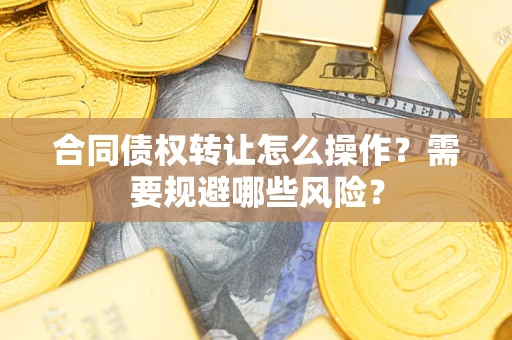 北京合同债权转让怎么操作？需要规避哪些风险？