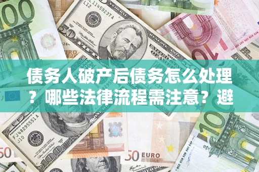 北京债务人破产后债务怎么处理？哪些法律流程需注意？避免踩坑指南